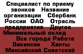 Специалист по приему звонков › Название организации ­ Сбербанк России, ОАО › Отрасль предприятия ­ Другое › Минимальный оклад ­ 18 500 - Все города Работа » Вакансии   . Ханты-Мансийский,Советский г.